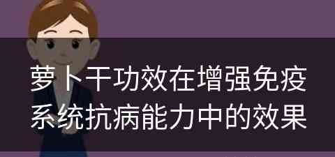 萝卜干功效在增强免疫系统抗病能力中的效果